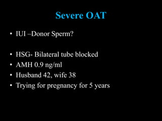 Severe OAT
• IUI –Donor Sperm?
• HSG- Bilateral tube blocked
• AMH 0.9 ng/ml
• Husband 42, wife 38
• Trying for pregnancy for 5 years
 