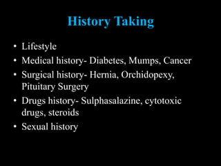History Taking
• Lifestyle
• Medical history- Diabetes, Mumps, Cancer
• Surgical history- Hernia, Orchidopexy,
Pituitary Surgery
• Drugs history- Sulphasalazine, cytotoxic
drugs, steroids
• Sexual history
 