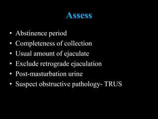 Assess
• Abstinence period
• Completeness of collection
• Usual amount of ejaculate
• Exclude retrograde ejaculation
• Post-masturbation urine
• Suspect obstructive pathology- TRUS
 