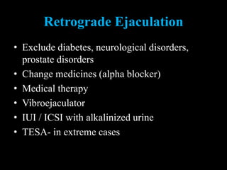 Retrograde Ejaculation
• Exclude diabetes, neurological disorders,
prostate disorders
• Change medicines (alpha blocker)
• Medical therapy
• Vibroejaculator
• IUI / ICSI with alkalinized urine
• TESA- in extreme cases
 