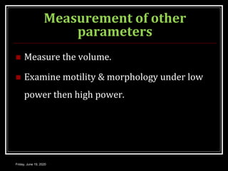 Measurement of other
parameters
 Measure the volume.
 Examine motility & morphology under low
power then high power.
Friday, June 19, 2020
 