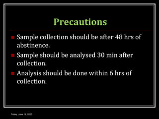 Precautions
 Sample collection should be after 48 hrs of
abstinence.
 Sample should be analysed 30 min after
collection.
 Analysis should be done within 6 hrs of
collection.
Friday, June 19, 2020
 