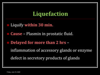 Liquefaction
 Liquify within 30 min.
 Cause – Plasmin in prostatic fluid.
 Delayed for more than 2 hrs –
inflammation of accessory glands or enzyme
defect in secretory products of glands
Friday, June 19, 2020
 