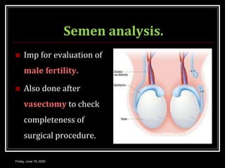 Semen analysis.
 Imp for evaluation of
male fertility.
 Also done after
vasectomy to check
completeness of
surgical procedure.
Friday, June 19, 2020
 