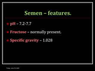 Semen – features.
 pH – 7.2-7.7
 Fructose – normally present.
 Specific gravity – 1.028
Friday, June 19, 2020
 