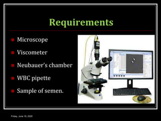 Requirements
 Microscope
 Viscometer
 Neubauer’s chamber
 WBC pipette
 Sample of semen.
Friday, June 19, 2020
 