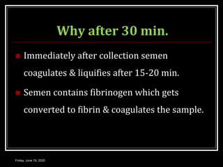 Why after 30 min.
 Immediately after collection semen
coagulates & liquifies after 15-20 min.
 Semen contains fibrinogen which gets
converted to fibrin & coagulates the sample.
Friday, June 19, 2020
 