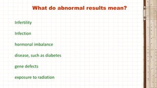 What do abnormal results mean?
Infertility
Infection
hormonal imbalance
disease, such as diabetes
gene defects
exposure to radiation
 