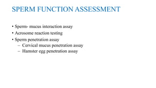SPERM FUNCTION ASSESSMENT
• Sperm- mucus interaction assay
• Acrosome reaction testing
• Sperm penetration assay
– Cervical mucus penetration assay
– Hamster egg penetration assay
 