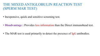 THE MIXED ANTIGLOBULIN REACTION TEST
(SPERM MAR TEST)
• Inexpensive, quick and sensitive screening test.
• Disadvantage : Provides less information than the Direct immunobead test.
• The MAR test is used primarily to detect the presence of IgG antibodies.
 