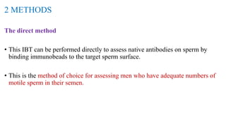 The direct method
• This IBT can be performed directly to assess native antibodies on sperm by
binding immunobeads to the target sperm surface.
• This is the method of choice for assessing men who have adequate numbers of
motile sperm in their semen.
2 METHODS
 
