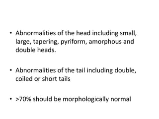 • Abnormalities of the head including small,
large, tapering, pyriform, amorphous and
double heads.
• Abnormalities of the tail including double,
coiled or short tails
• >70% should be morphologically normal
 