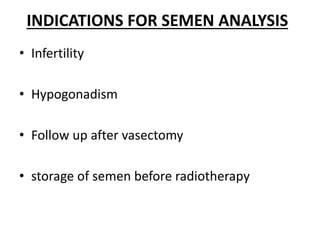 INDICATIONS FOR SEMEN ANALYSIS
• Infertility
• Hypogonadism
• Follow up after vasectomy
• storage of semen before radiotherapy
 