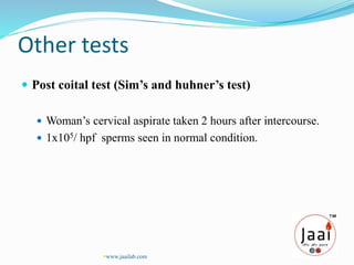 Other tests
 Post coital test (Sim’s and huhner’s test)
 Woman’s cervical aspirate taken 2 hours after intercourse.
 1x105/ hpf sperms seen in normal condition.
www.jaailab.com
 