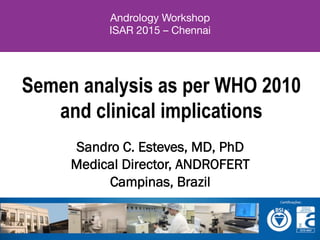 Semen analysis as per WHO 2010
and clinical implications
Sandro C. Esteves, MD, PhD
Medical Director, ANDROFERT
Campinas, Brazil
Andrology Workshop
ISAR 2015 – Chennai
 