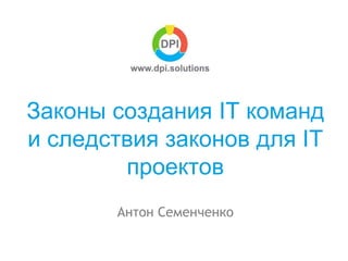 Антон Семенченко
Законы создания IT команд
и следствия законов для IT
проектов
 