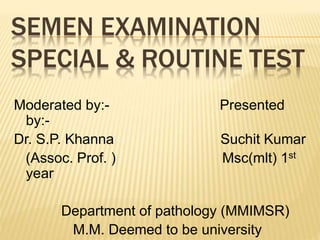 SEMEN EXAMINATION
SPECIAL & ROUTINE TEST
Moderated by:- Presented
by:-
Dr. S.P. Khanna Suchit Kumar
(Assoc. Prof. ) Msc(mlt) 1st
year
Department of pathology (MMIMSR)
M.M. Deemed to be university
 