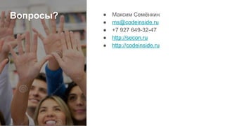 Вопросы? ● Максим Семёнкин
● ms@codeinside.ru
● +7 927 649-32-47
● http://secon.ru
● http://codeinside.ru
 