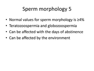 Sperm morphology 5
• Normal values for sperm morphology is ≥4%
• Teratozoospermia and globozoospermia
• Can be affected with the days of abstinence
• Can be affected by the environment
 