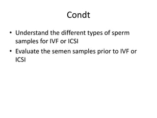 Condt
• Understand the different types of sperm
samples for IVF or ICSI
• Evaluate the semen samples prior to IVF or
ICSI
 