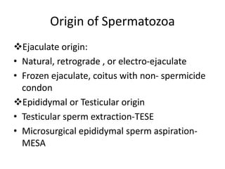 Origin of Spermatozoa
Ejaculate origin:
• Natural, retrograde , or electro-ejaculate
• Frozen ejaculate, coitus with non- spermicide
condon
Epididymal or Testicular origin
• Testicular sperm extraction-TESE
• Microsurgical epididymal sperm aspiration-
MESA
 