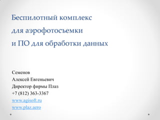 Беспилотный комплекс
для аэрофотосъемки
и ПО для обработки данных


Семенов
Алексей Евгеньевич
Директор фирмы Плаз
+7 (812) 363-3367
www.agisoft.ru
www.plaz.aero
 