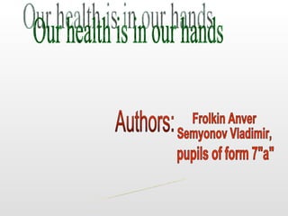 Our health is in our hands Authors: Frolkin Anver Semyonov Vladimir, pupils of form 7&quot;a&quot; School 44 Murmansk, 2008 