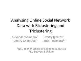 Analysing Online Social Network
  Data with Biclustering and
          Triclustering
Alexander Semenov1        Dmitry Ignatov1
 Dmitry Gnatyshak1       Jonas Poelmans2,1

   1NRU   Higher School of Economics, Russia
              2KU Leuven, Belgium
 