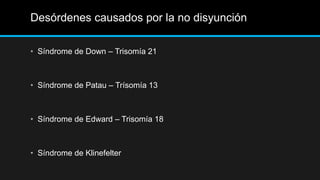 Desórdenes causados por la no disyunción
• Síndrome de Down – Trisomía 21
• Síndrome de Patau – Trísomía 13
• Síndrome de Edward – Trisomía 18
• Síndrome de Klinefelter
 