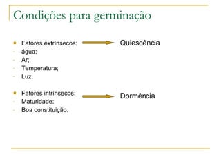 Condições para germinação Fatores extrínsecos:  água; Ar; Temperatura; Luz. Fatores intrínsecos:  Maturidade; Boa constituição. Quiescência Dormência 