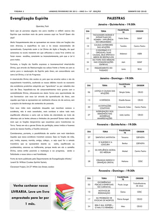 PÁGINA 3                                 J A N E I R O /F E V E R E I R O D E 2 0 1 3 - A N O I I — 1 0 ª . E D I Ç Ã O                             SEMENTE DO CEIJO



Evanglização Espírita                                                                                                                    PALESTRAS
                                                                                                                           Janeiro - Quinta-feira - 19:30h
                               Queridos, Pais!

Será que já paramos alguma vez para meditar e refletir acerca dos                                                                             PALESTRAN-
                                                                                                         DIA                      TEMA                            ORIGEM
                                                                                                                                                  TE
Espíritos que marcham mais de perto conosco aqui na Terra? Quem são                                               FACULDADES MORAIS E
eles?                                                                                                                INTELECTUAIS DO
                                                                                                         03                                    Fabio Sales          GEAF
                                                                                                                   HOMEM – INFLUÊNCIA
Muito frequentemente eles se apresentam em nossas vidas em funções das                                               DO ORGANISMO
mais diversas, e específicas às suas e às nossas necessidades de                                                    CAUSAS ANTERIORES
                                                                                                         10                                      Toninha         Centro Pedro
                                                                                                                       DAS AFLIÇÕES
aprendizado. Cumprindo assim a Lei Divina de Ação e Reação, da qual                                                  O EGOÍSMO E O
acionamos no exato momento em que utilizamos o nosso livre arbítrio ao                                               ORGULHO, SUAS
                                                                                                         17                                     Aldemar             ASEB
                                                                                                                  CAUSAS, SEUS EFEITOS E
fazer nossas escolhas, consciente ou inconscientemente, pois que a Lei é                                           MEIOS DE DESTRUÍ-LOS
para todos.                                                                                                       DO PAPEL DOS MÉDIUNS
                                                                                                         24        NAS COMUNICAÇÕES               Adir              GEAF
Portanto, a função da família expressa a incomensurável misericórdia                                                     ESPÍRITAS
Divina, que através da Reencarnação nos coloca frente a frente uns com os                                             ESQUECIMENTO DO
                                                                                                         31                                       Junia             SEJA
outros para a reeducação do Espírito pelo Amor, em concordância com                                                       PASSADO

outra Lei Divina, a Lei do Progresso.

A misericórdia Divina não acaba aí, pois que nos envolve sobre o véu do                                                       Janeiro - Domingo - 19:30h
esquecimento transitório, ocultando os nossos débitos morais na economia
                                                                                                                                               PALESTRAN-
das existências pretéritas adquirido por “ignorância” ou por rebeldia das                                 DIA                     TEMA                             ORIGEM
                                                                                                                                                   TE
Leis de Deus. Impedindo-nos de comprometimentos mais graves com a
                                                                                                                     JUSTIÇA E CAUSAS DAS
contabilidade Divina, oferecendo-nos desta forma uma oportunidade de                                       06                                   Sérgio Sales         CEIJO
                                                                                                                           AFLIÇÕES
nos harmonizar com essa Lei através do aprendizado do Amor, com
aqueles que hoje se apresentam em vestimenta diversa da de outrora, sem                                    13                A INFÂNCIA        Giselle Bonan         CEIJO
o prejuízo da lembrança de contendas do passado.
                                                                                                                           AS EXPIAÇÕES
Com essa visão mais ampliada daqueles que marcham conosco a                                                20                                  Eduardo Celen     Centro Pedro
                                                                                                                            COLETIVAS
existência, não é mais consolador, mais caridoso e sobre tudo mais                                                      INTERVENÇÃO DOS
                                                                                                                          DEMÔNIOS NAS
equilibrado olharmos o outro sob as lentes da eternidade ao invés de                                       27                                   João Lembo           CEIJO
                                                                                                                            MODERNAS
olharmos sob as lentes obtusas e limitadas da persona? Somos todos muito                                                  MANIFESTAÇÕES
mais que as funções temporárias que assumimos para transitarmos na
Terra. Temos em nós o germe Divino da perfeição, somos irmãos e fazemos                                                  Fevereiro - Quinta-feira - 19:30h
parte da mesma família, a Família Universal.
                                                                                                                                                PALESTRAN-
                                                                                                           DIA                     TEMA                            ORIGEM
Consideremos, portanto, a possibilidade de aceitar com mais tolerância                                                                              TE
àqueles que nessa existência transitam conosco. Seja na função de mãe,                                     07          SIMPATIA E ANTIPATIA       Teixeira         GEFASPA
pai, irmão, esposa, marido, amigo, colega... e seja qual for o estado
                                                                                                                           O SUICÍDIO E A
transitório que se apresentem doente ou                 sadio, equilibrado ou                              14                                      Benhur          GEFASPA
                                                                                                                             LOUCURA
problemático, amoroso ou indiferente, porque tendo em nós a centelha
Divina, somos então passiveis a mudanças e ao progresso,                    sendo a                                   DA INFLUÊNCIA MORAL
                                                                                                           21                                      Mabel         Centro Pedro
                                                                                                                           DO MÉDIUM
Felicidade a nossa única e real fatalidade.

Parte do texto publicado pelo Departamento de Evangelização Infanto/
                                                                                                                        CRIANÇAS INDIGO E
Juvenil Sir William Crookes Spiritist Society                                                              28                                     Heliana            CESC
                                                                                                                         CRIANÇAS CRISTAL

Claremont Project, 24-27 White Lion Street, London
                                                                                                                            Fevereiro - Domingo - 19:30h

                                                                                                                                              PALESTRAN-
                                                                                                          DIA                     TEMA                            ORIGEM
                                                                                                                                                  TE
                                                                                                                          OCORRÊNCIAS
                                                                                                                                                                Trabalhadores
                                                                                                           03         FÍSICAS E ESPIRITUAIS   Paulo Jorge
   Venha conhecer nossa                                                                                                  NO CARNAVAL
                                                                                                                                                                   de Jesus

 LIVRARIA. Leve um livro                                                                                   10
                                                                                                                           MOTIVOS DE
                                                                                                                           RESIGNAÇÃO
                                                                                                                                                 Geisa              CESC

 emprestado para ler por                                                                                   17
                                                                                                                       DA PROIBIÇÃO DE
                                                                                                                                              Flávio Rangel         CEIJO
                                                                                                                     EVOCAR OS MORTOS
                   1 mês.                                                                                             BEM E MAL SOFRER –
                                                                                                           24                                     Alex              CEIJO
                                                                                                                      O MAL É O REMÉDIO
 