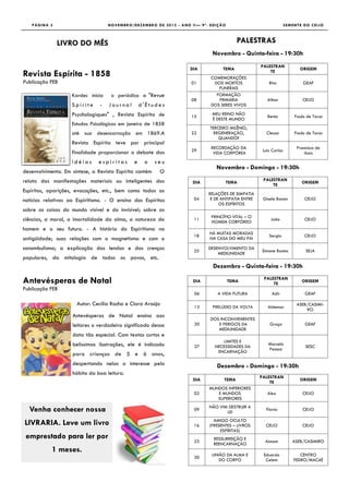 PÁGINA 3                         NOVEMBRO/DEZEMBRO DE 2012 - ANO II— 9ª. EDIÇÃO                                SEMENTE DO CEIJO



              LIVRO DO MÊS                                                               PALESTRAS
                                                                            Novembro - Quinta-feira - 19:30h
                                                                                                   PALESTRAN
                                                                    DIA          TEMA                                   ORIGEM
Revista Espírita - 1858                                                     COMEMORAÇÕES
                                                                                                       TE

Publicação FEB                                                      01       DOS MORTOS                Rita               GEAF
                                                                               FUNERAIS
                    Kardec inicia    o periódico a "Revue                     FORMAÇÃO
                                                                    08         PRIMÁRIA               Ailton              CEIJO
                    Spirite     -   Journal       d'Études                  DOS SERES VIVOS

                    Psychologiques" , Revista Espírita de           15
                                                                            MEU REINO NÃO
                                                                                                      Bento           Paulo de Tarso
                                                                            É DESTE MUNDO
                    Estudos Psicológicos em janeiro de 1858
                                                                           TERCEIRO MILÊNIO,
                    até sua desencarnação em 1869.A                 22       REGENERAÇÃO,             Cleusa          Paulo de Tarso
                                                                               QUANDO?
                    Revista Espírita teve por principal
                                                                            RECORDAÇÃO DA                              Francisco de
                    finalidade proporcionar o debate das            29                              Luiz Carlos
                                                                             VIDA CORPÓREA                                 Assis
                    idéias     espiritas      e    o     seu
                                                                              Novembro - Domingo - 19:30h
desenvolvimento. Em síntese, a Revista Espírita contém    O
relato das manifestações materiais ou inteligentes dos                                              PALESTRAN
                                                                     DIA             TEMA                                ORIGEM
                                                                                                        TE
Espíritos, aparições, evocações, etc., bem como todas as                   RELAÇÕES DE SIMPATIA
notícias relativas ao Espiritismo. - O ensino dos Espíritos          04     E DE ANTIPATIA ENTRE    Gisele Bonan           CEIJO
                                                                                OS ESPÍRITOS
sobre as coisas do mundo visível e do invisível; sobre as
                                                                            PRINCÍPIO VITAL – O
ciências, a moral, a imortalidade da alma, a natureza do             11
                                                                            HOMEM CORPÓREO
                                                                                                        João               CEIJO

homem e o seu futuro. - A história do Espiritismo na
                                                                           HÁ MUITAS MORADAS
                                                                     18                                Sergio              CEIJO
antigüidade; suas relações com o magnetismo e com o                        NA CASA DO MEU PAI

sonambulismo; a explicação das lendas e das crenças                  25
                                                                           DESENVOLVIMENTO DA
                                                                                                   Simone Bastos           SEJA
                                                                               MEDIUNIDADE
populares, da mitologia de todos os povos, etc.
                                                                             Dezembro - Quinta-feira - 19:30h

Antevésperas de Natal                                                DIA             TEMA
                                                                                                    PALESTRAN
                                                                                                        TE
                                                                                                                         ORIGEM
Publicação FEB
                                                                     06        A VIDA FUTURA             Adir              GEAF

                      Autor: Cecília Rocha e Clara Araújo                                                              ASEB/CASIMI-
                                                                     13     PRELÚDIO DA VOLTA         Aldemar
                                                                                                                           RO
                    Antevésperas de Natal ensina aos
                                                                            DOS INCONVENIENTES
                    leitores o verdadeiro significado dessa          20        E PERIGOS DA            Graça               GEAF
                                                                               MEDIUNIDADE
                    data tão especial. Com textos curtos e
                                                                                 LIMITES E
                    belíssimas ilustrações, ele é indicado           27      NECESSIDADES DA
                                                                                                       Marcelo
                                                                                                                           SESC
                                                                                                       Pessoa
                                                                              ENCARNAÇÃO
                    para crianças de 5 e 6 anos,
                    despertando nelas o interesse pelo                        Dezembro - Domingo - 19:30h
                    hábito da boa leitura.
                                                                                                   PALESTRAN
                                                                     DIA          TEMA                                  ORIGEM
                                                                                                       TE
                                                                           MUNDOS INFERIORES
                                                                     02       E MUNDOS                Alex                CEIJO
                                                                              SUPERIORES
                                                                           NÃO VIM DESTRUIR A
  Venha conhecer nossa                                               09
                                                                                  LEI
                                                                                                     Flavio               CEIJO

                                                                             AMIGO OCULTO
LIVRARIA. Leve um livro                                              16    (PRESENTES – LIVROS       CEIJO                CEIJO
                                                                                ESPÍRITAS)
 emprestado para ler por                                                     RESSURREIÇÃO E
                                                                     23                              Aimam           ASEB/CASIMIRO
                                                                             REENCARNAÇÃO
              1 mês.
                                                                            UNIÃO DA ALMA E         Eduardo              CENTRO
                                                                     30
                                                                               DO CORPO              Celem            PEDRO/MACAÉ
 