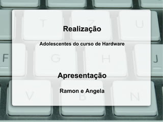 Realização
Adolescentes do curso de Hardware




       Apresentação

       Ramon e Angela
 