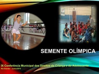 IX Conferência Municipal dos Direitos da Criança e do Adolescente
Rio Grande – Junho/2015
SEMENTE OLÍMPICA
 