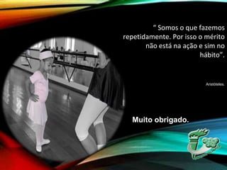Muito obrigado.
“ Somos o que fazemos
repetidamente. Por isso o mérito
não está na ação e sim no
hábito”.
Aristóteles.
 