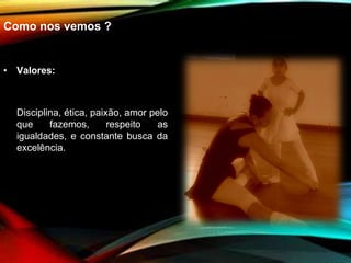 Como nos vemos ?
• Valores:
Disciplina, ética, paixão, amor pelo
que fazemos, respeito as
igualdades, e constante busca da
excelência.
 