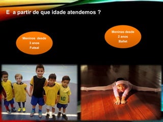 E a partir de que idade atendemos ?
Meninas desde
2 anos
Ballet
Meninos desde
3 anos
Futsal
 