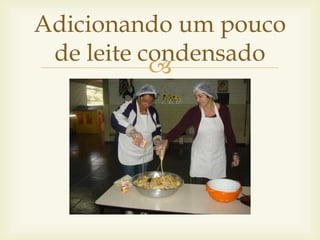 Adicionando um pouco 
de leite condensado 
 
 