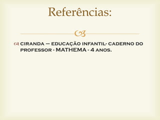 Referências: 
 
 ciranda – educação infantil- caderno do 
professor - MATHEMA - 4 anos. 
