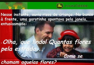 Nesse instante, ouviu risos de criança. No banco à frente, uma garotinha apontava pela janela, entusiasmada: -  Olha, que lindo! Quantas flores pela estrada...  Como se chamam aquelas flores? 