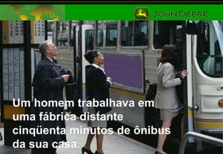 Um homem trabalhava em uma fábrica distante cinqüenta minutos de ônibus da sua casa. 