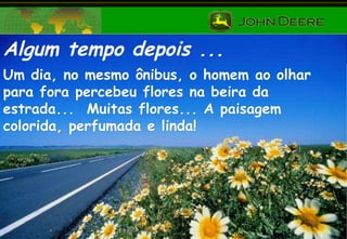 Algum tempo depois ... Um dia, no mesmo ônibus, o homem ao olhar para fora percebeu flores na beira da estrada...  Muitas flores... A paisagem colorida, perfumada e linda! 