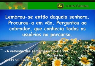 Lembrou-se então daquela senhora. Procurou-a em vão. Perguntou ao cobrador, que conhecia todos os usuários no percurso. - A velhinha das sementes?  Pois é....  Morreu há quase um mês. 