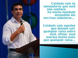 Cuidado com os semeadores que você não conhece,  há muita maldade escondida em sorrisos sedutores...  Cuidado com aqueles que deixam cair qualquer coisa sobre você, afinal, você merece muito mais que qualquer coisa...  