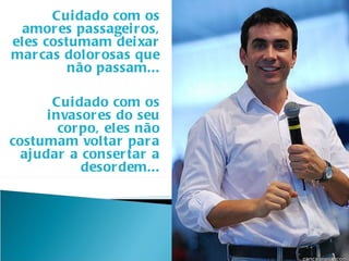 Cuidado com os amores passageiros, eles costumam deixar marcas dolorosas que não passam... Cuidado com os invasores do seu corpo, eles não costumam voltar para ajudar a consertar a desordem... 