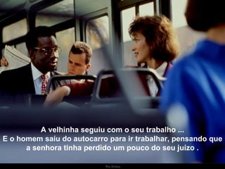 A velhinha seguiu com o seu trabalho ... E o homem saíu do autocarro para ir trabalhar, pensando que a senhora tinha perdido um pouco do seu juízo . . 