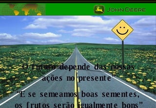 O futuro depende das nossas ações no presente” “ E se semeamos boas sementes, os frutos serão igualmente bons” 