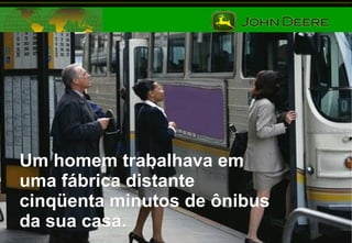 Um homem trabalhava em uma fábrica distante cinqüenta minutos de ônibus da sua casa. 