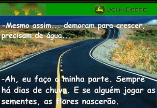 -Mesmo assim... demoram para crescer, precisam de água... Ah, eu faço a minha parte. Sempre há dias de chuva. E se alguém jogar as sementes, as flores nascerão. 