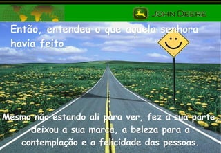 Então, entendeu o que aquela senhora havia feito. Mesmo não estando ali para ver, fez a sua parte, deixou a sua marca, a beleza para a contemplação e a felicidade das pessoas. 